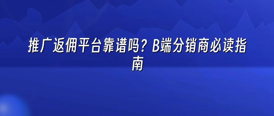 推广返佣平台靠谱吗？B端分销商必读指南