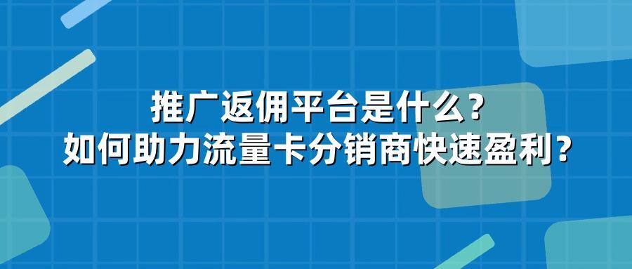 推广返佣平台是什么？如何助力流量卡分销商快速盈利？