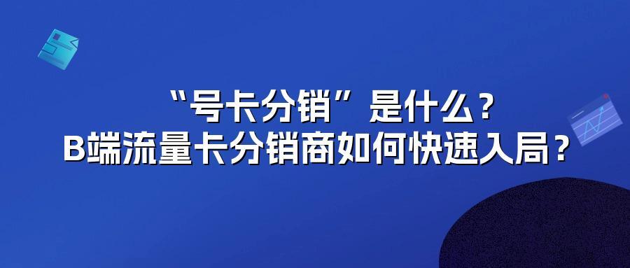 “号卡分销”是什么？B端流量卡分销商如何快速入局？