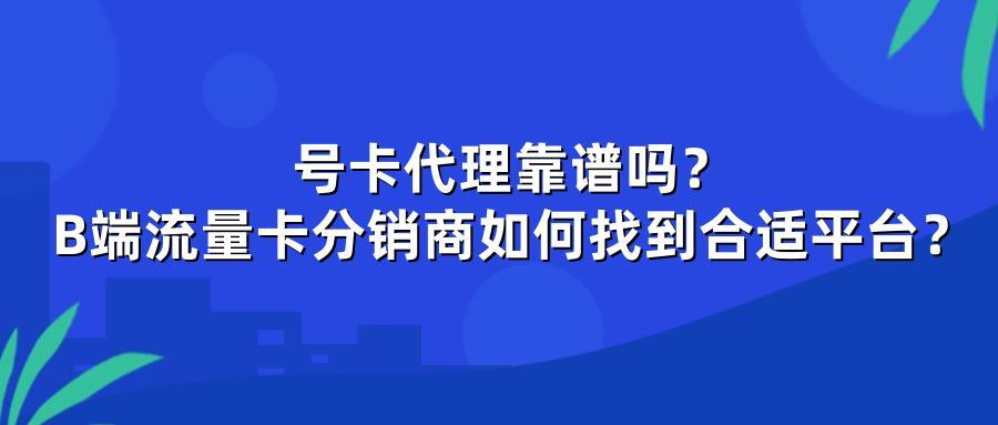 号卡代理靠谱吗？B端流量卡分销商如何找到合适平台？