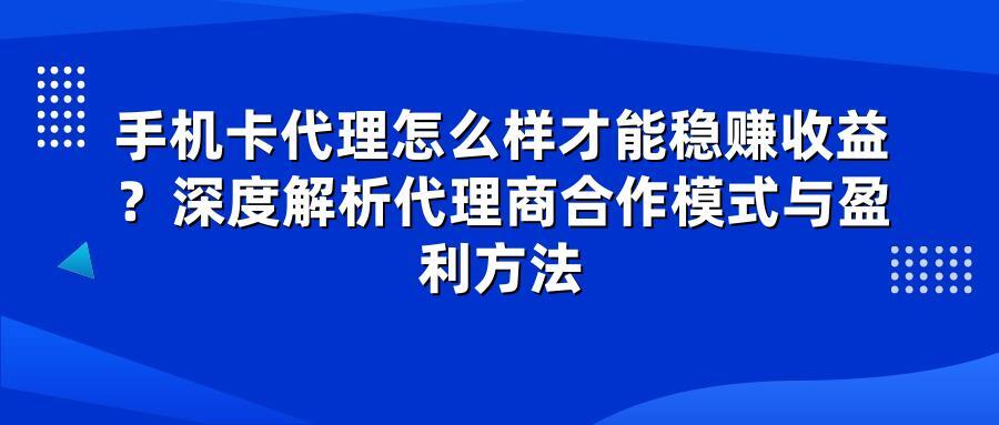 手机卡代理怎么样才能稳赚收益？深度解析代理商合作模式与盈利方法