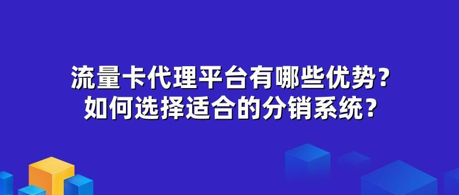流量卡代理平台有哪些优势？如何选择适合的分销系统？