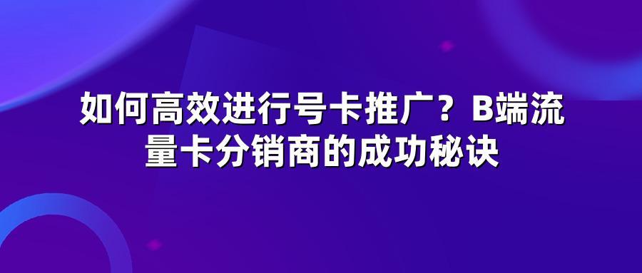 如何高效进行号卡推广？B端流量卡分销商的成功秘诀