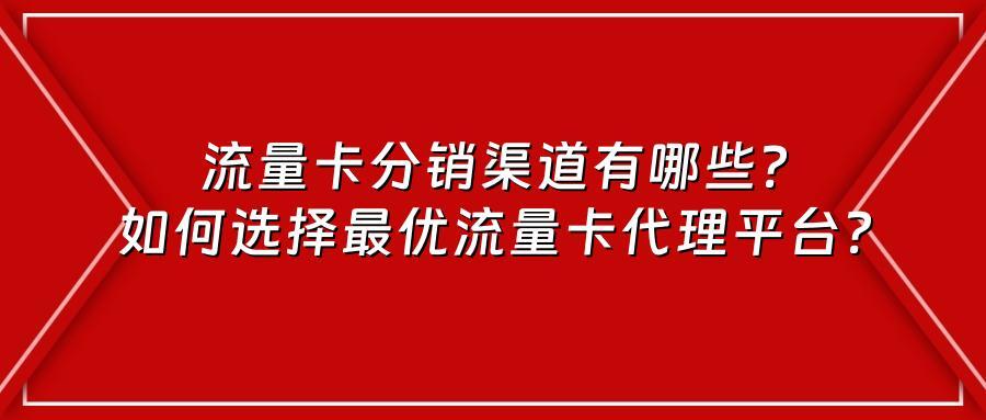 流量卡分销渠道有哪些？如何选择最优流量卡代理平台？