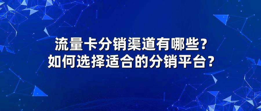 流量卡分销渠道有哪些？如何选择适合的分销平台？