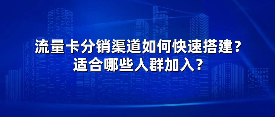 流量卡分销渠道如何快速搭建？适合哪些人群加入？