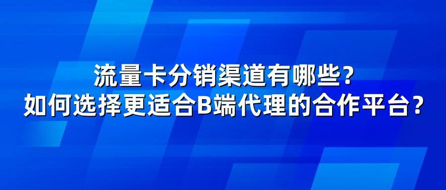 流量卡分销渠道有哪些？如何选择更适合B端代理的合作平台？