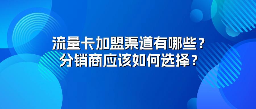 流量卡加盟渠道有哪些？分销商应该如何选择？