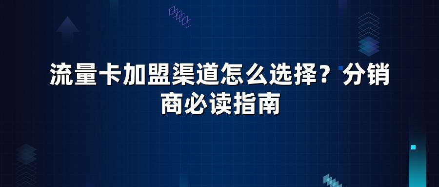 流量卡加盟渠道怎么选择？分销商必读指南