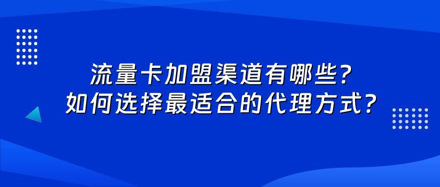 流量卡加盟渠道有哪些？如何选择最适合的代理方式？