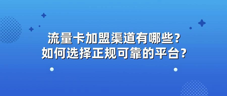 流量卡加盟渠道有哪些？如何选择正规可靠的平台？