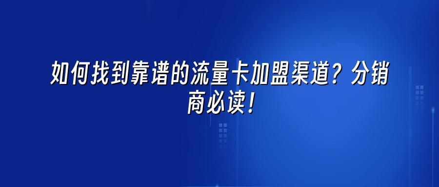 如何找到靠谱的流量卡加盟渠道？分销商必读！