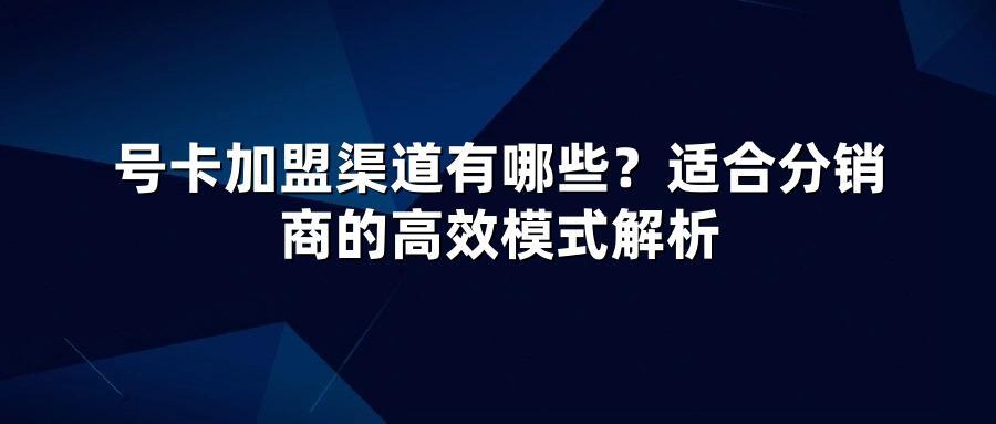 号卡加盟渠道有哪些？适合分销商的高效模式解析