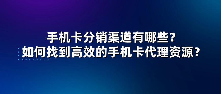 手机卡分销渠道有哪些？如何找到高效的手机卡代理资源？