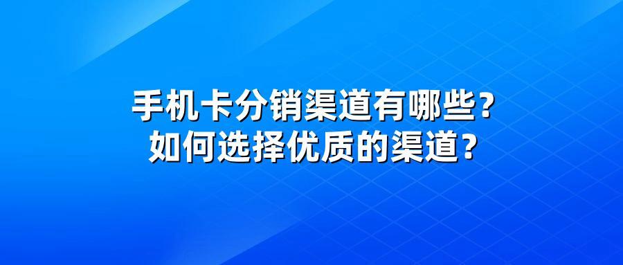 手机卡分销渠道有哪些？如何选择优质的渠道？