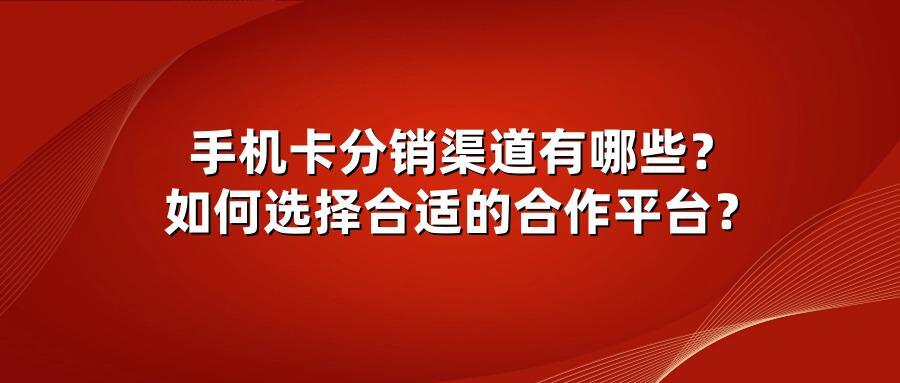 手机卡分销渠道有哪些？如何选择合适的合作平台？
