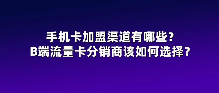手机卡加盟渠道有哪些？B端流量卡分销商该如何选择？