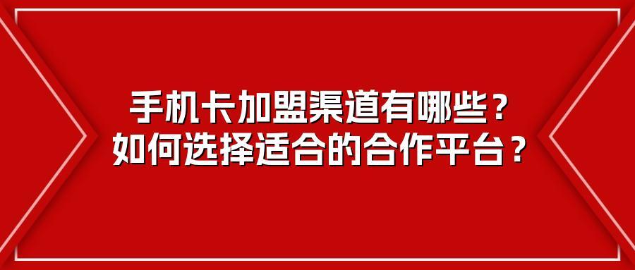 手机卡加盟渠道有哪些？如何选择适合的合作平台？