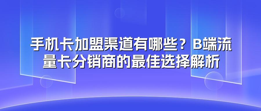 手机卡加盟渠道有哪些？B端流量卡分销商的最佳选择解析