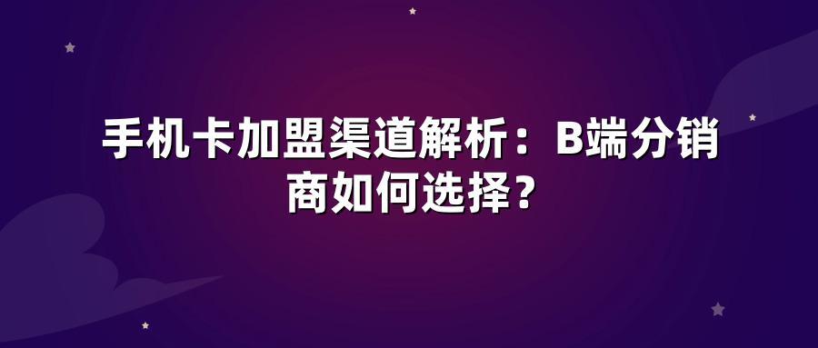 手机卡加盟渠道解析：B端分销商如何选择？