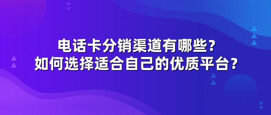 电话卡分销渠道有哪些？如何选择适合自己的优质平台？