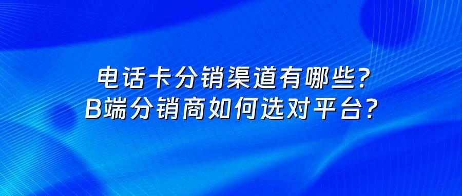 电话卡分销渠道有哪些？B端分销商如何选对平台？