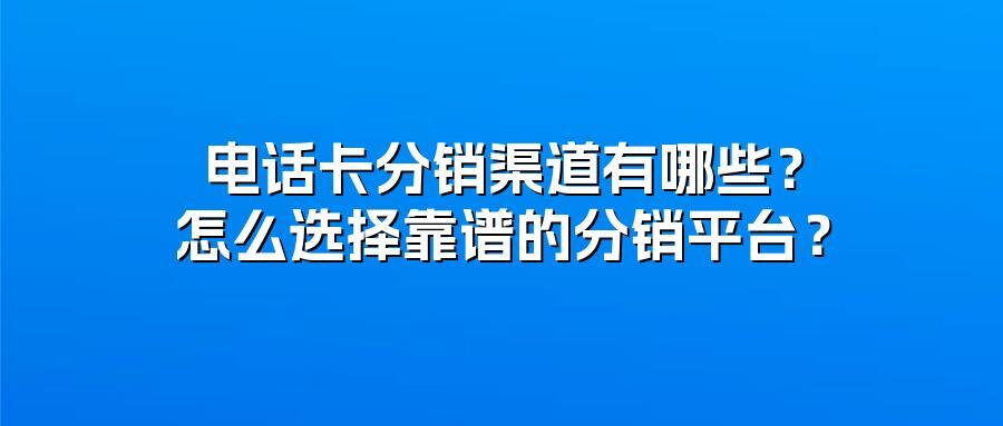 电话卡分销渠道有哪些？怎么选择靠谱的分销平台？