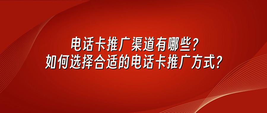 电话卡推广渠道有哪些？如何选择合适的电话卡推广方式？