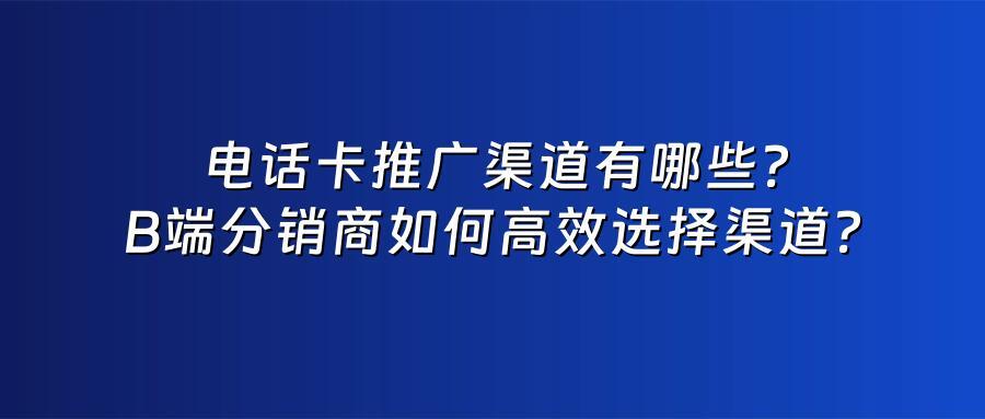 电话卡推广渠道有哪些？B端分销商如何高效选择渠道？
