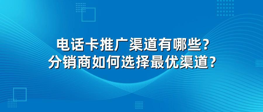 电话卡推广渠道有哪些？分销商如何选择最优渠道？