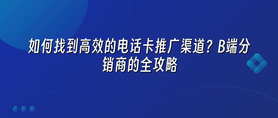 如何找到高效的电话卡推广渠道？B端分销商的全攻略