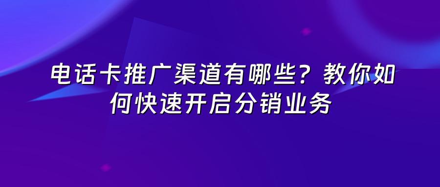 电话卡推广渠道有哪些？教你如何快速开启分销业务