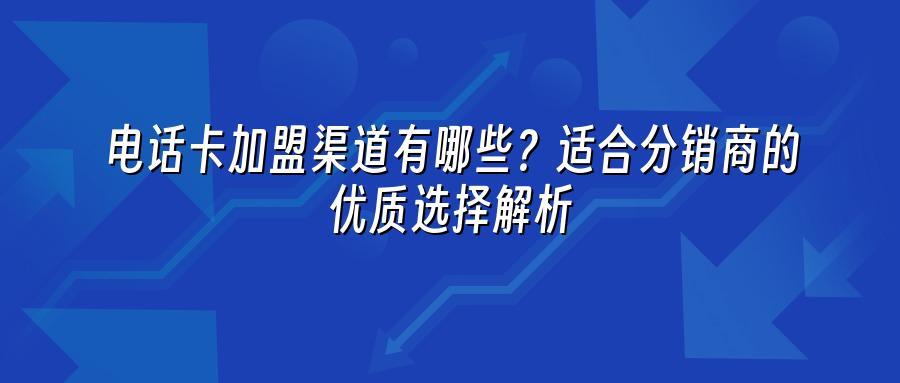 电话卡加盟渠道有哪些？适合分销商的优质选择解析