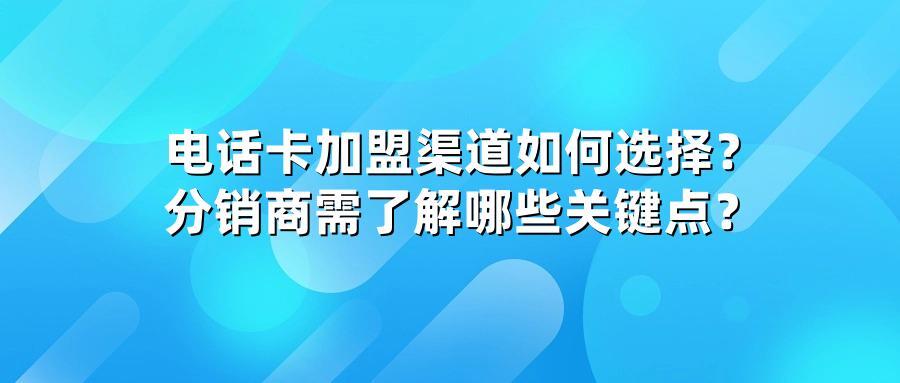 电话卡加盟渠道如何选择？分销商需了解哪些关键点？