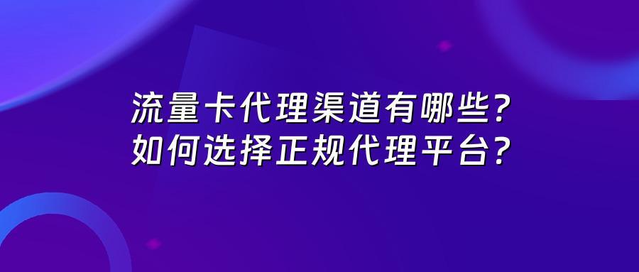 流量卡代理渠道有哪些？如何选择正规代理平台？