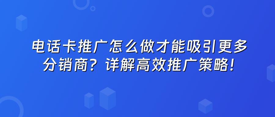 电话卡推广怎么做才能吸引更多分销商？详解高效推广策略！