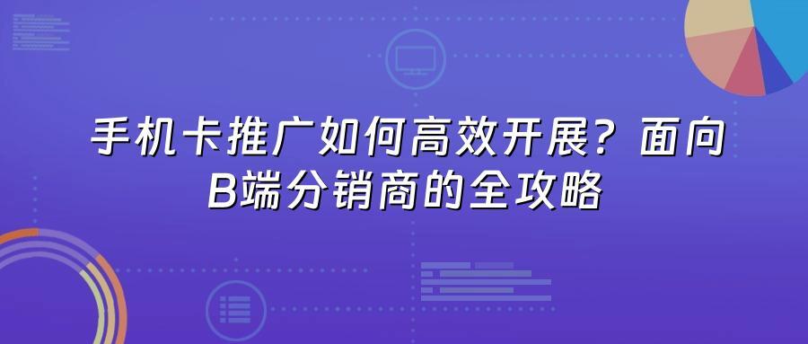 手机卡推广如何高效开展？面向B端分销商的全攻略