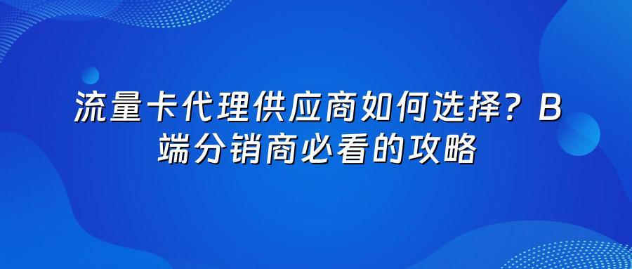 流量卡代理供应商如何选择？B端分销商必看的攻略