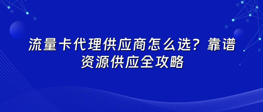 流量卡代理供应商怎么选？靠谱资源供应全攻略