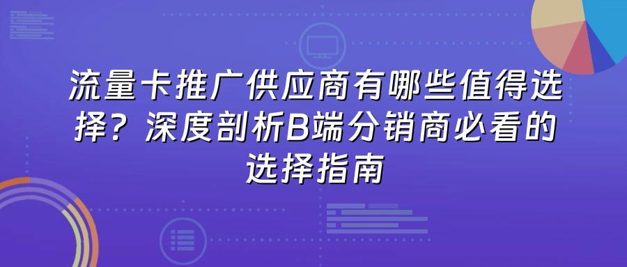 流量卡推广供应商有哪些值得选择？深度剖析B端分销商必看的选择指南