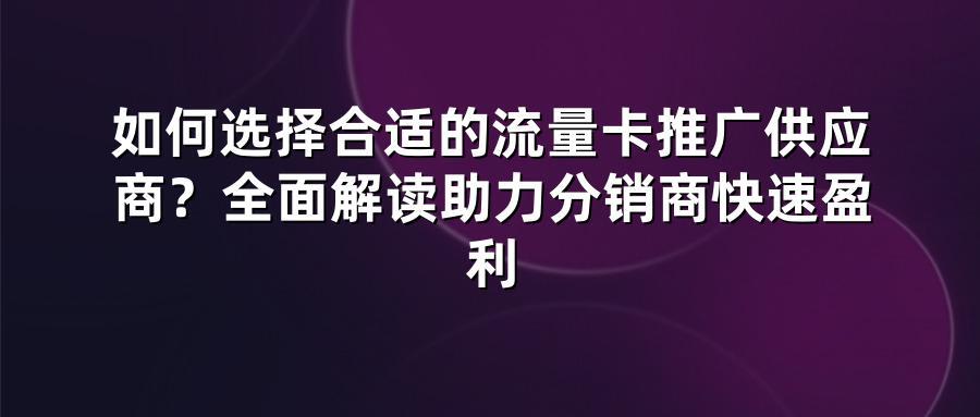 如何选择合适的流量卡推广供应商？全面解读助力分销商快速盈利