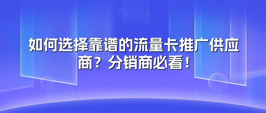 如何选择靠谱的流量卡推广供应商？分销商必看！