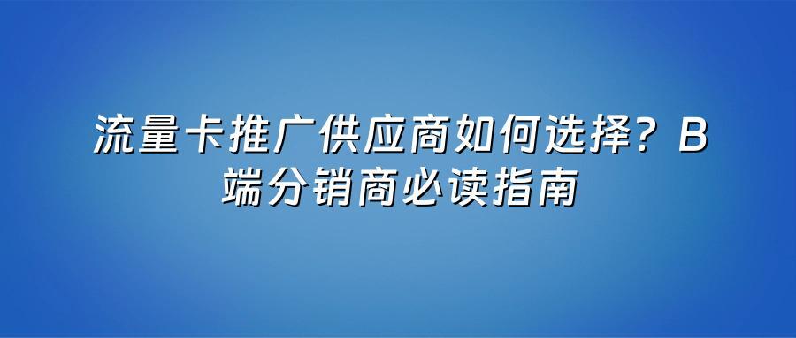流量卡推广供应商如何选择？B端分销商必读指南