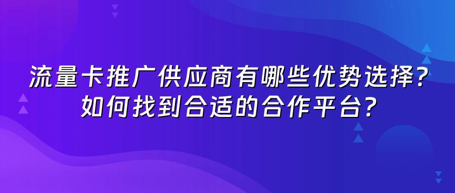 流量卡推广供应商有哪些优势选择？如何找到合适的合作平台？