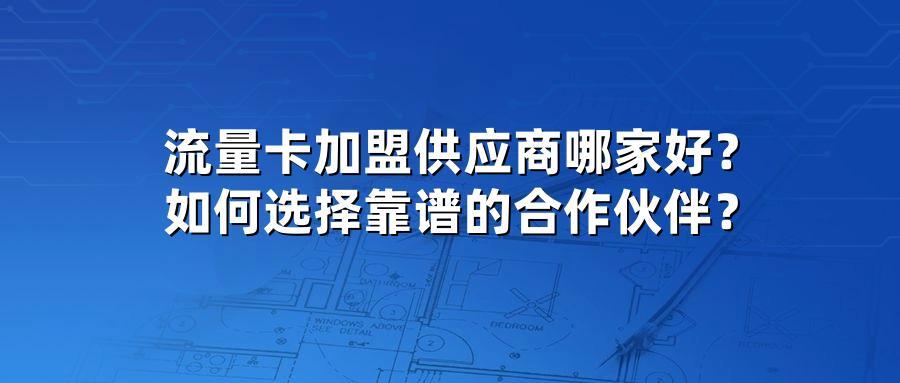 流量卡加盟供应商哪家好？如何选择靠谱的合作伙伴？