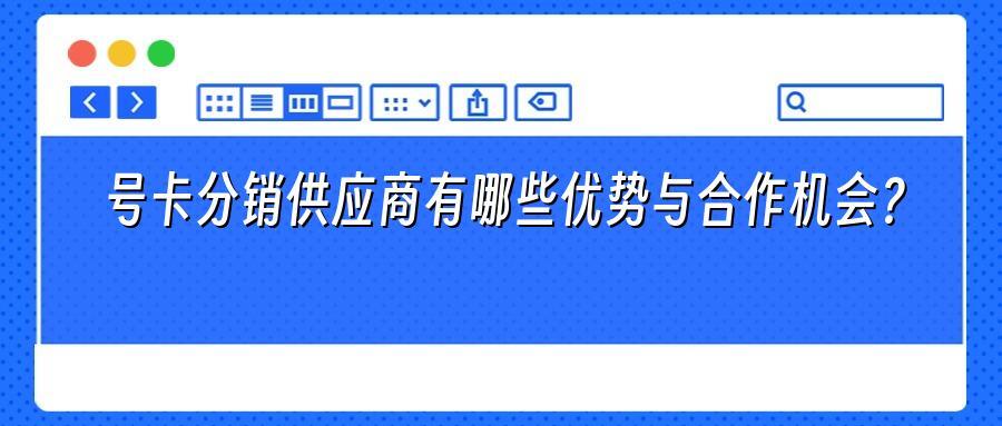 号卡分销供应商有哪些优势与合作机会？