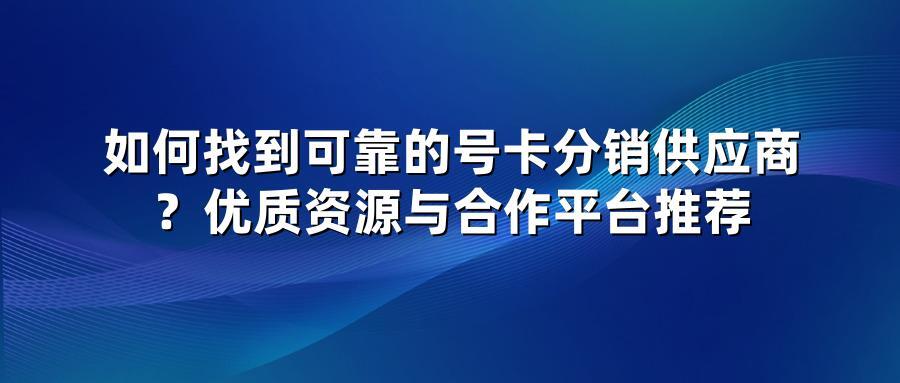 如何找到可靠的号卡分销供应商？优质资源与合作平台推荐