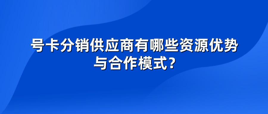号卡分销供应商有哪些资源优势与合作模式？