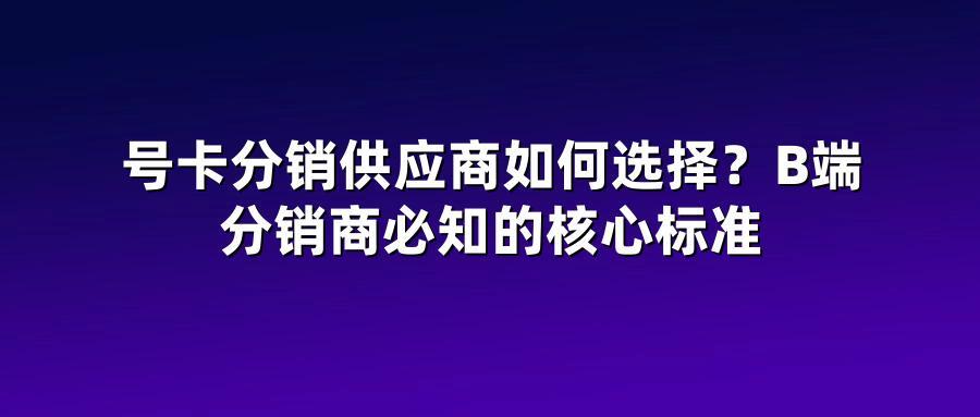号卡分销供应商如何选择？B端分销商必知的核心标准