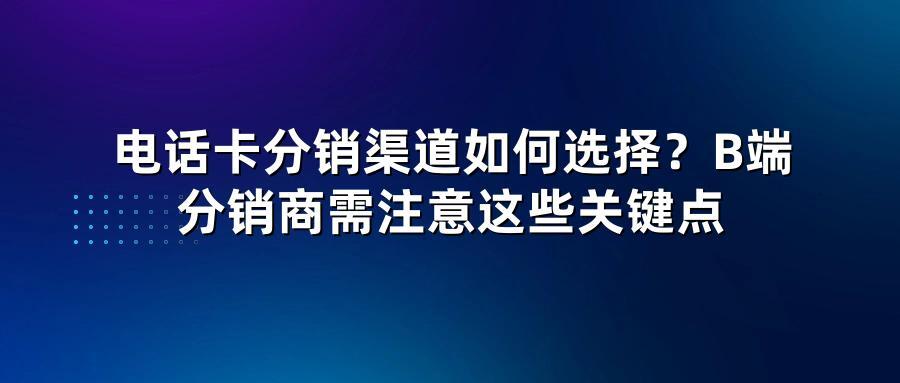 电话卡分销渠道如何选择？B端分销商需注意这些关键点